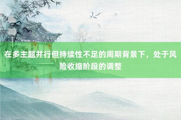 在多主题并行但持续性不足的周期背景下，处于风险收缩阶段的调整