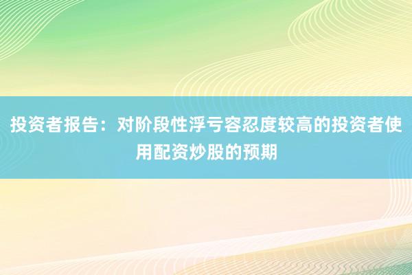 投资者报告：对阶段性浮亏容忍度较高的投资者使用配资炒股的预期