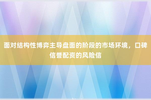 面对结构性博弈主导盘面的阶段的市场环境，口碑信誉配资的风险信