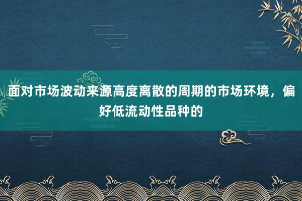 面对市场波动来源高度离散的周期的市场环境，偏好低流动性品种的