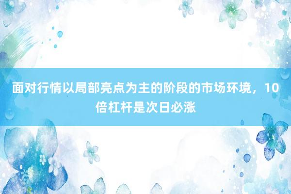 面对行情以局部亮点为主的阶段的市场环境，10倍杠杆是次日必涨