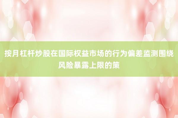 按月杠杆炒股在国际权益市场的行为偏差监测围绕风险暴露上限的策