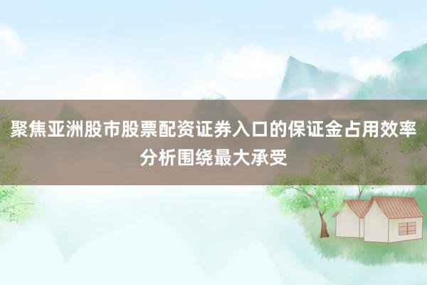 聚焦亚洲股市股票配资证券入口的保证金占用效率分析围绕最大承受