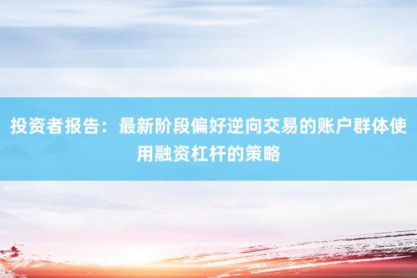 投资者报告：最新阶段偏好逆向交易的账户群体使用融资杠杆的策略