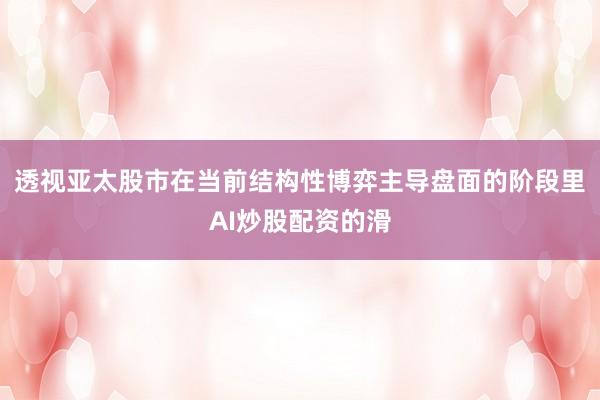 透视亚太股市在当前结构性博弈主导盘面的阶段里AI炒股配资的滑