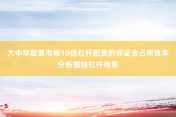 大中华股票市场10倍杠杆配资的保证金占用效率分析围绕杠杆传导