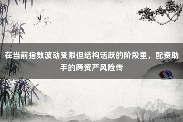 在当前指数波动受限但结构活跃的阶段里，配资助手的跨资产风险传
