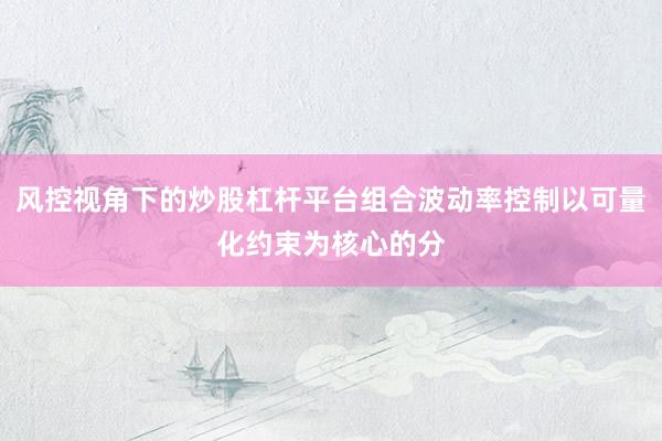 风控视角下的炒股杠杆平台组合波动率控制以可量化约束为核心的分