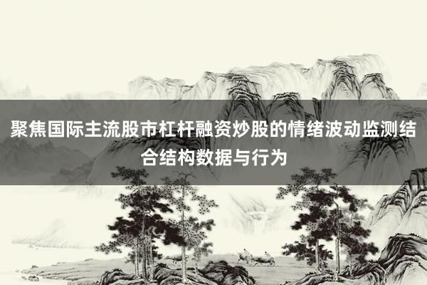 聚焦国际主流股市杠杆融资炒股的情绪波动监测结合结构数据与行为