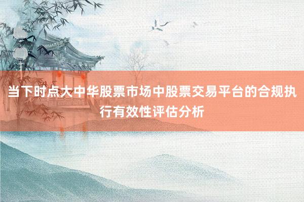 当下时点大中华股票市场中股票交易平台的合规执行有效性评估分析