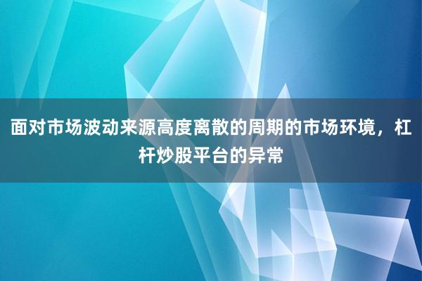 面对市场波动来源高度离散的周期的市场环境，杠杆炒股平台的异常