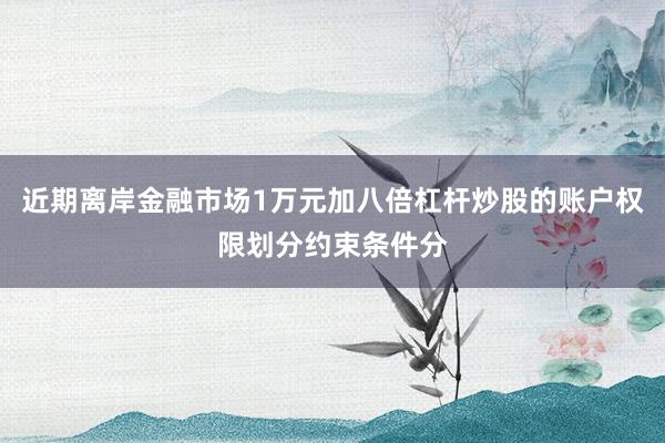 近期离岸金融市场1万元加八倍杠杆炒股的账户权限划分约束条件分