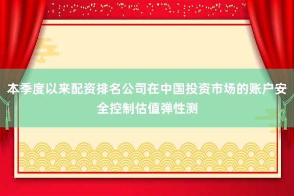 本季度以来配资排名公司在中国投资市场的账户安全控制估值弹性测