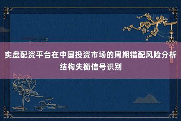 实盘配资平台在中国投资市场的周期错配风险分析结构失衡信号识别