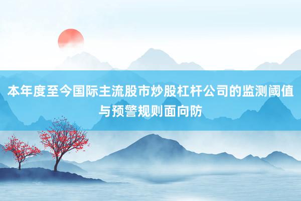 本年度至今国际主流股市炒股杠杆公司的监测阈值与预警规则面向防