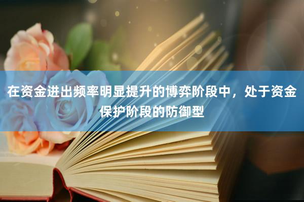 在资金进出频率明显提升的博弈阶段中，处于资金保护阶段的防御型