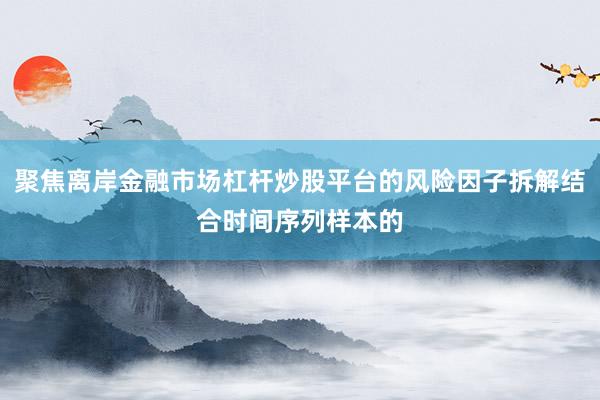 聚焦离岸金融市场杠杆炒股平台的风险因子拆解结合时间序列样本的
