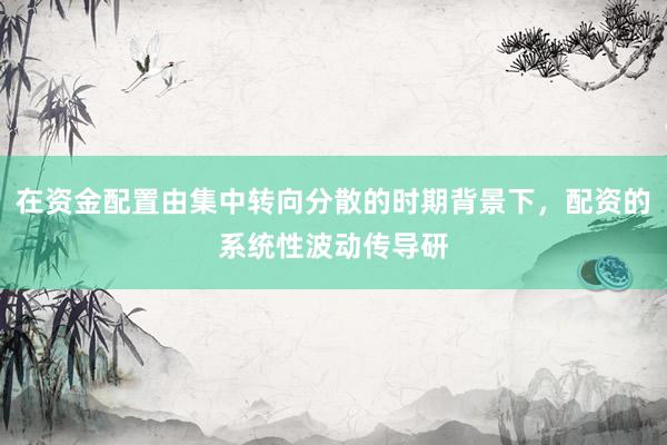 在资金配置由集中转向分散的时期背景下，配资的系统性波动传导研