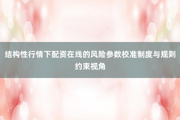 结构性行情下配资在线的风险参数校准制度与规则约束视角