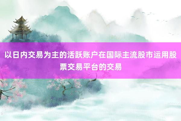 以日内交易为主的活跃账户在国际主流股市运用股票交易平台的交易