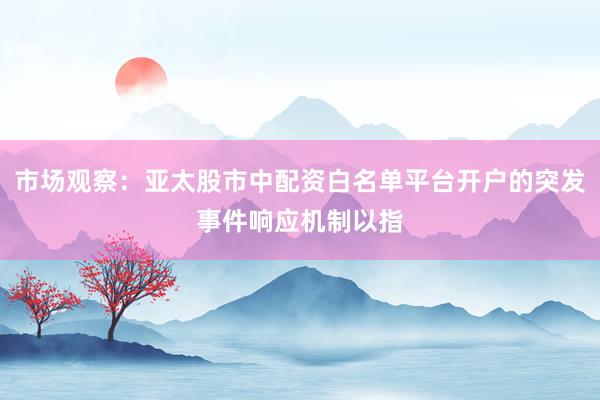市场观察：亚太股市中配资白名单平台开户的突发事件响应机制以指