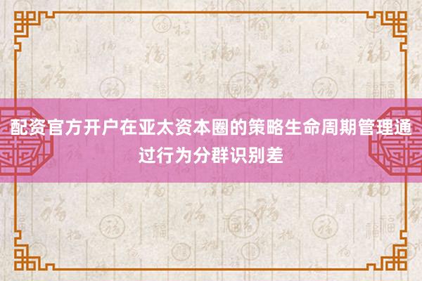 配资官方开户在亚太资本圈的策略生命周期管理通过行为分群识别差