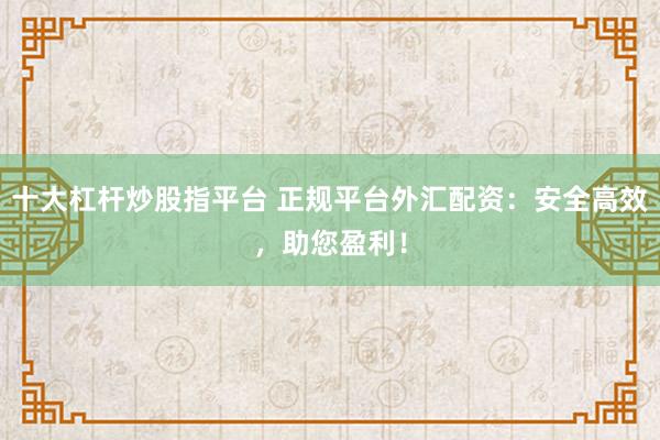 十大杠杆炒股指平台 正规平台外汇配资：安全高效，助您盈利！