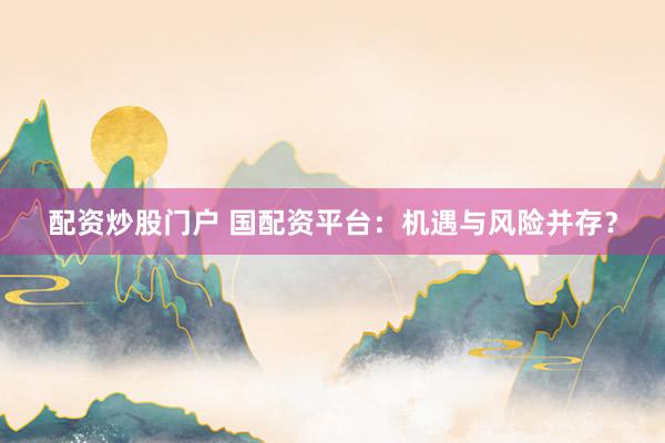 配资炒股门户 国配资平台：机遇与风险并存？