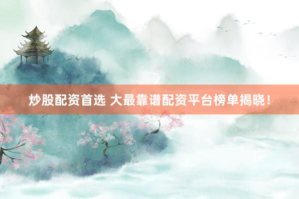 炒股配资首选 大最靠谱配资平台榜单揭晓！