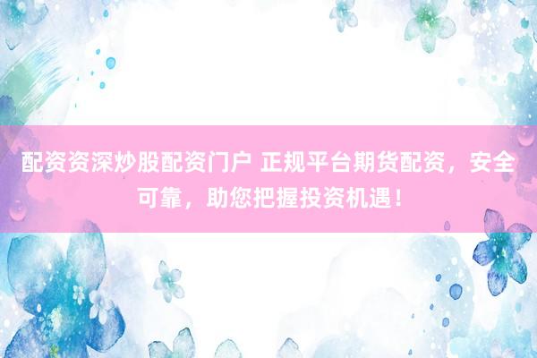 配资资深炒股配资门户 正规平台期货配资，安全可靠，助您把握投资机遇！