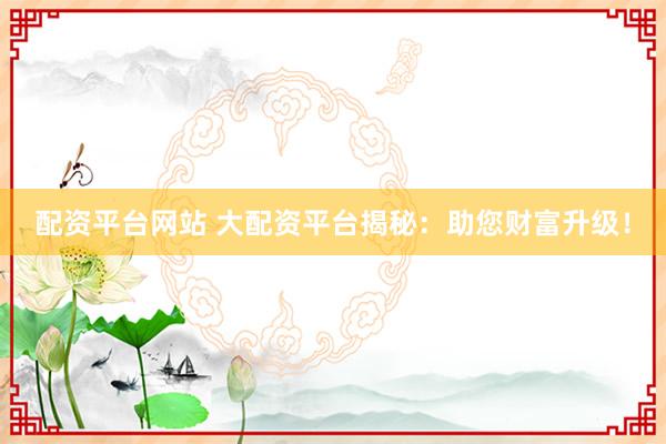 配资平台网站 大配资平台揭秘：助您财富升级！