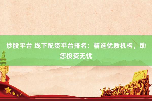 炒股平台 线下配资平台排名：精选优质机构，助您投资无忧