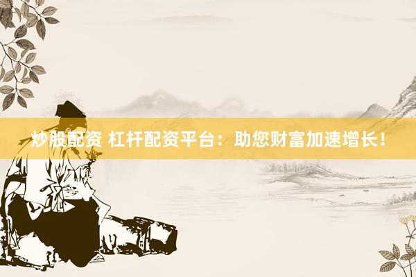 炒股配资 杠杆配资平台：助您财富加速增长！