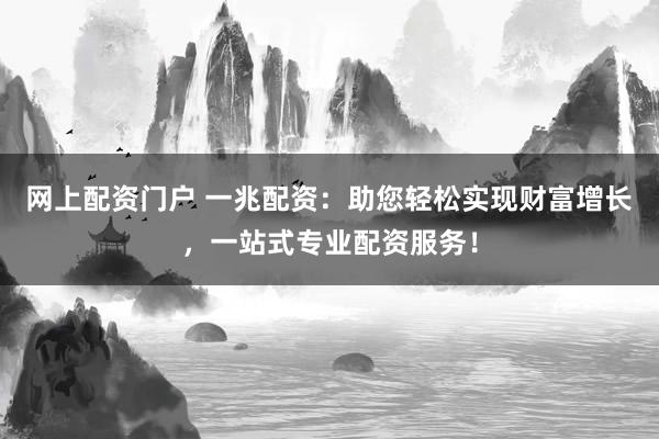 网上配资门户 一兆配资：助您轻松实现财富增长，一站式专业配资服务！
