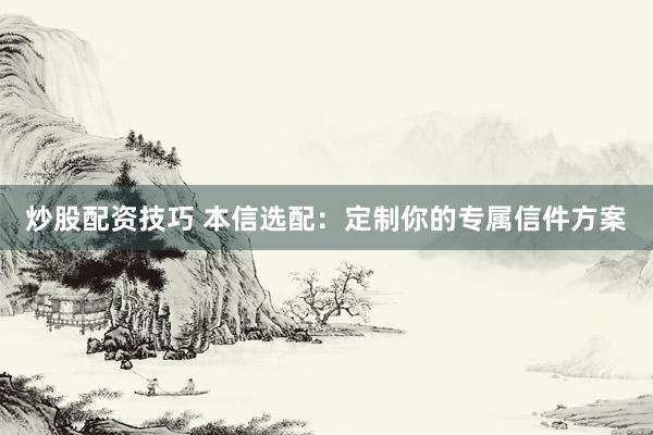 炒股配资技巧 本信选配：定制你的专属信件方案
