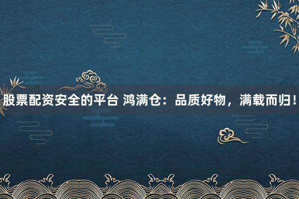 股票配资安全的平台 鸿满仓：品质好物，满载而归！