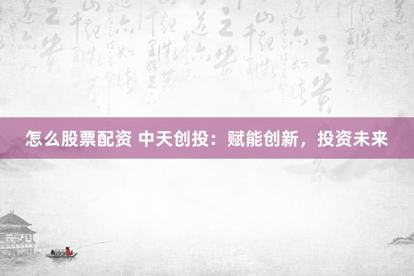 怎么股票配资 中天创投：赋能创新，投资未来