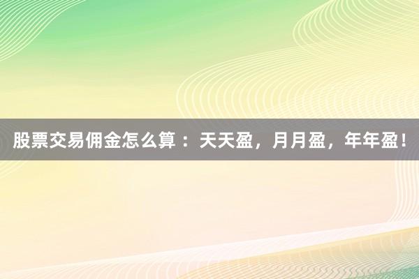 股票交易佣金怎么算 ：天天盈，月月盈，年年盈！
