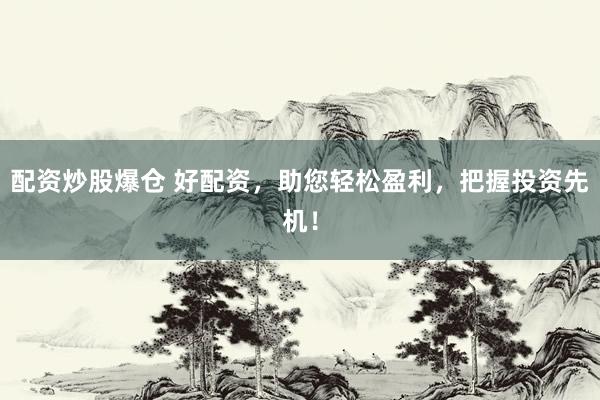 配资炒股爆仓 好配资，助您轻松盈利，把握投资先机！