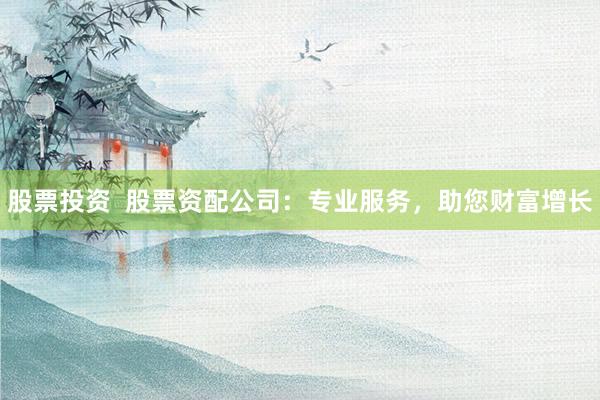 股票投资  股票资配公司：专业服务，助您财富增长