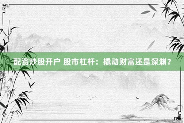 配资炒股开户 股市杠杆：撬动财富还是深渊？