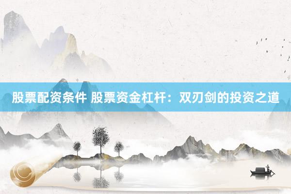 股票配资条件 股票资金杠杆：双刃剑的投资之道