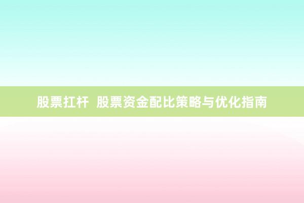 股票扛杆  股票资金配比策略与优化指南