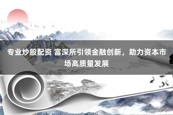 专业炒股配资 富深所引领金融创新，助力资本市场高质量发展