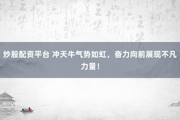 炒股配资平台 冲天牛气势如虹，奋力向前展现不凡力量！