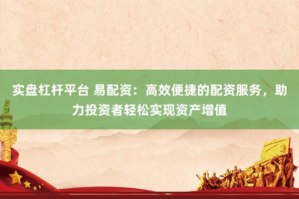 实盘杠杆平台 易配资：高效便捷的配资服务，助力投资者轻松实现资产增值