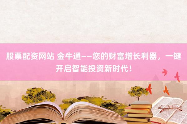 股票配资网站 金牛通——您的财富增长利器，一键开启智能投资新时代！