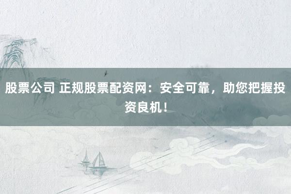 股票公司 正规股票配资网：安全可靠，助您把握投资良机！