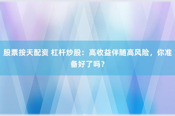 股票按天配资 杠杆炒股：高收益伴随高风险，你准备好了吗？