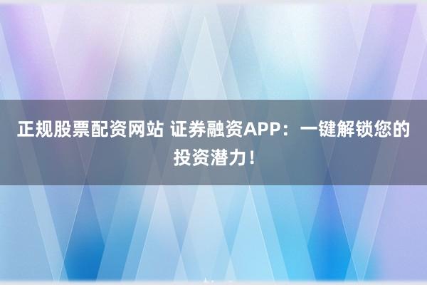 正规股票配资网站 证券融资APP：一键解锁您的投资潜力！